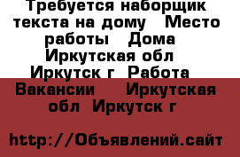 Требуется наборщик текста на дому › Место работы ­ Дома - Иркутская обл., Иркутск г. Работа » Вакансии   . Иркутская обл.,Иркутск г.